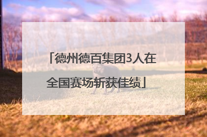 德州德百集团3人在全国赛场斩获佳绩