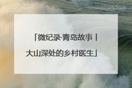 微纪录·青岛故事丨大山深处的乡村医生