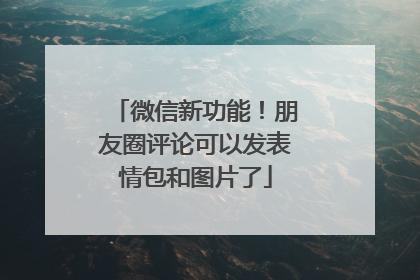 微信新功能！朋友圈评论可以发表情包和图片了