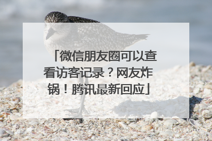 微信朋友圈可以查看访客记录？网友炸锅！腾讯最新回应