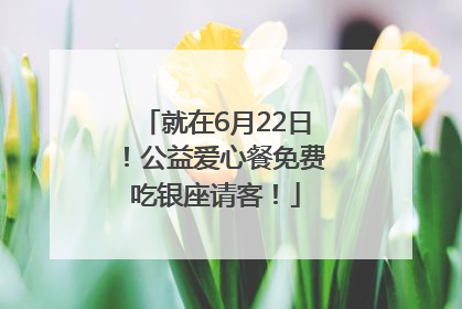 就在6月22日！公益爱心餐免费吃银座请客！