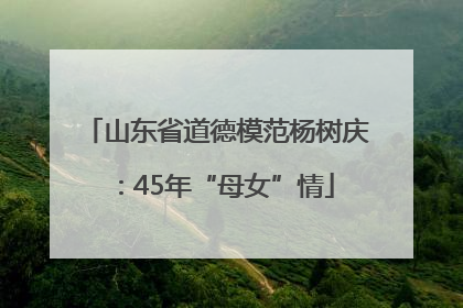 山东省道德模范杨树庆：45年“母女”情