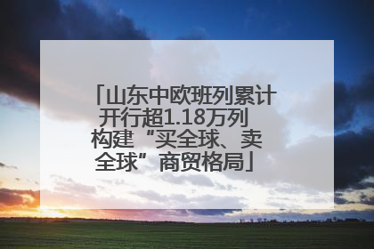 山东中欧班列累计开行超1.18万列 构建“买全球、卖全球”商贸格局