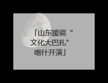 山东援疆“文化大巴扎”喀什开演