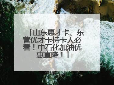 山东惠才卡、东营优才卡持卡人必看！中石化加油优惠直降！