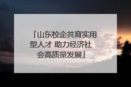 山东校企共育实用型人才 助力经济社会高质量发展