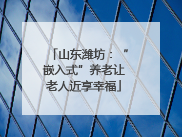 山东潍坊：“嵌入式”养老让老人近享幸福