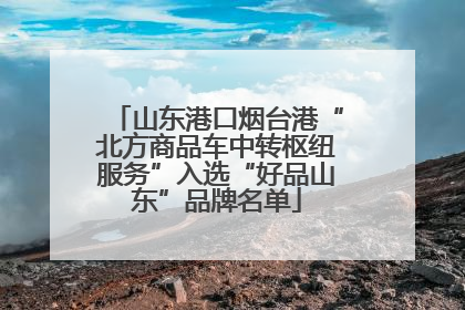 山东港口烟台港“北方商品车中转枢纽服务”入选“好品山东”品牌名单