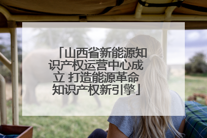 山西省新能源知识产权运营中心成立 打造能源革命知识产权新引擎