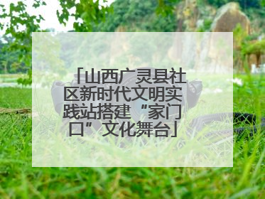 山西广灵县社区新时代文明实践站搭建“家门口”文化舞台