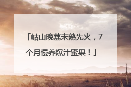岵山晚荔未熟先火，7个月慢养爆汁蜜果！