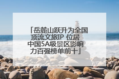 岳麓山跃升为全国顶流文旅IP 位居中国5A级景区影响力百强榜单前十
