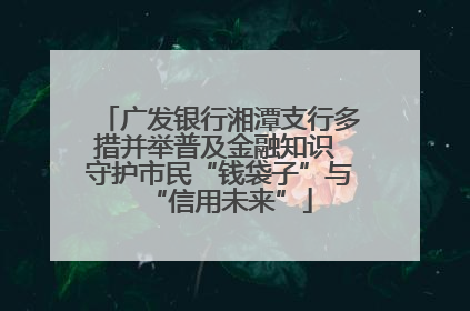 广发银行湘潭支行多措并举普及金融知识 守护市民“钱袋子”与“信用未来”