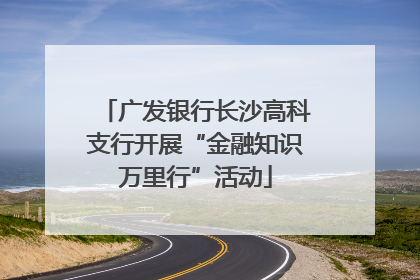 广发银行长沙高科支行开展“金融知识万里行”活动