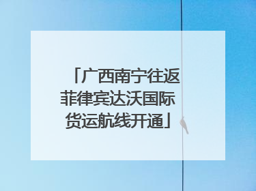 广西南宁往返菲律宾达沃国际货运航线开通