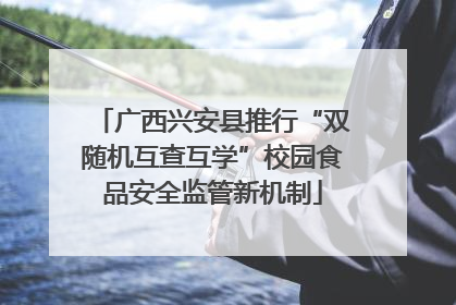广西兴安县推行“双随机互查互学”校园食品安全监管新机制