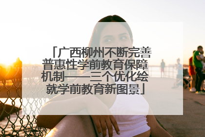 广西柳州不断完善普惠性学前教育保障机制——三个优化绘就学前教育新图景