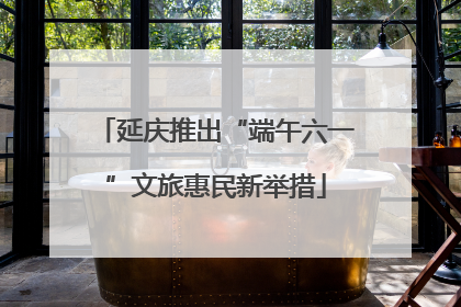 延庆推出“端午六一”文旅惠民新举措