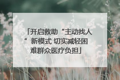 开启救助“主动找人”新模式 切实减轻困难群众医疗负担
