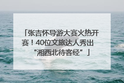 张吉怀导游大赛火热开赛！40位文旅达人秀出“湘西北待客经”
