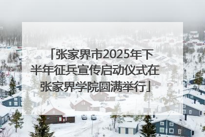 张家界市2025年下半年征兵宣传启动仪式在张家界学院圆满举行