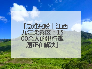急难愁盼丨江西九江柴桑区：1500余人的出行难题正在解决
