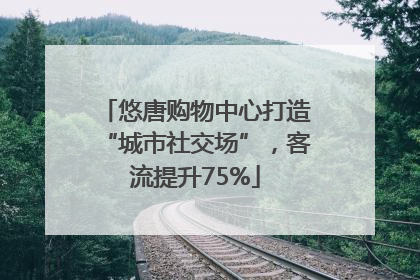 悠唐购物中心打造“城市社交场”，客流提升75%