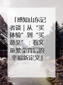 感知山东记者谈｜从“买体验”到“买意义”：看文旅繁荣背后的幸福新定义