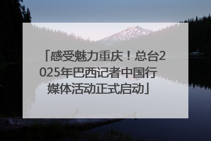 感受魅力重庆！总台2025年巴西记者中国行媒体活动正式启动