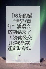 房东的猫“世界/青年”演唱会济南站来了！济南公交开通6条歌迷定制专线