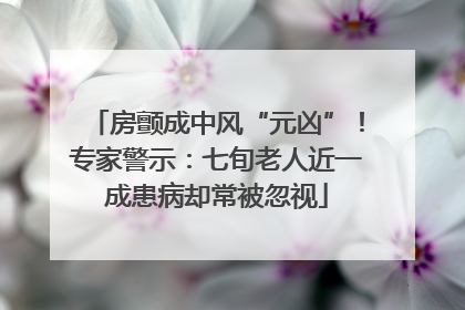 房颤成中风“元凶”！专家警示：七旬老人近一成患病却常被忽视