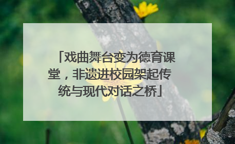 戏曲舞台变为德育课堂，非遗进校园架起传统与现代对话之桥