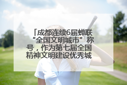 成都连续6届蝉联“全国文明城市”称号，作为第七届全国精神文明建设优秀城市代表参会