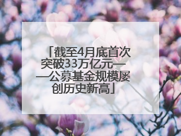 截至4月底首次突破33万亿元——公募基金规模屡创历史新高