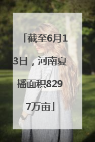 截至6月13日，河南夏播面积8297万亩