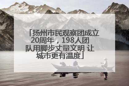 扬州市民观察团成立20周年，198人团队用脚步丈量文明 让城市更有温度