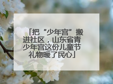 把“少年宫”搬进社区，山东省青少年宫这份儿童节礼物暖了民心