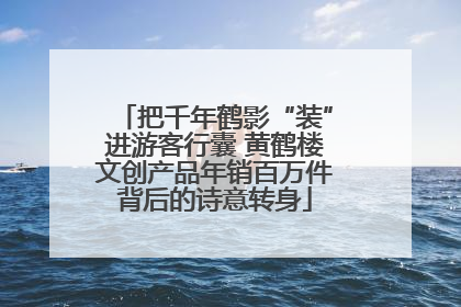 把千年鹤影“装”进游客行囊 黄鹤楼文创产品年销百万件背后的诗意转身