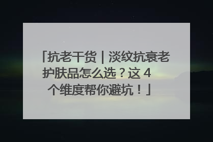 抗老干货｜淡纹抗衰老护肤品怎么选？这 4 个维度帮你避坑！