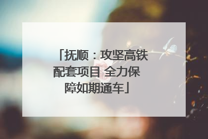 抚顺：攻坚高铁配套项目 全力保障如期通车