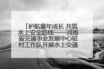 护航童年成长 共筑水上安全防线——河南省交通事业发展中心驻村工作队开展水上交通安全知识进校园活动