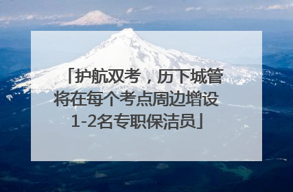护航双考，历下城管将在每个考点周边增设1-2名专职保洁员