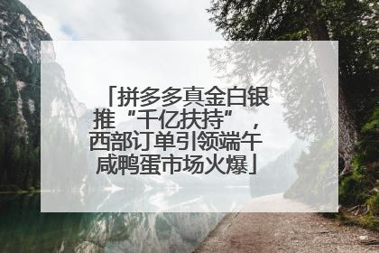 拼多多真金白银推“千亿扶持”，西部订单引领端午咸鸭蛋市场火爆