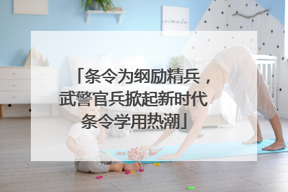 条令为纲励精兵，武警官兵掀起新时代条令学用热潮