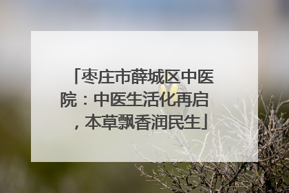 枣庄市薛城区中医院：中医生活化再启，本草飘香润民生