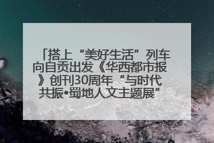 搭上“美好生活”列车向自贡出发《华西都市报》创刊30周年“与时代共振•蜀地人文主题展”5月30日开展丨美好生活有“盐”味