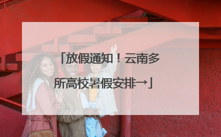 放假通知！云南多所高校暑假安排→