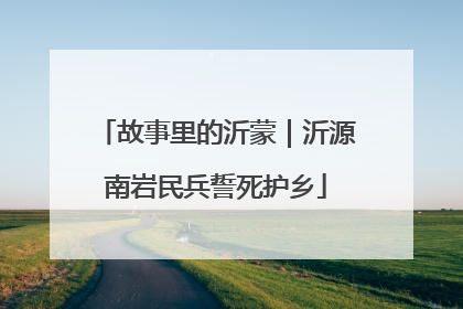故事里的沂蒙｜沂源南岩民兵誓死护乡
