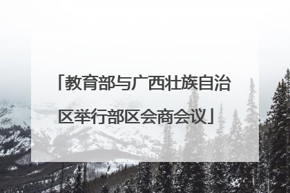 教育部与广西壮族自治区举行部区会商会议