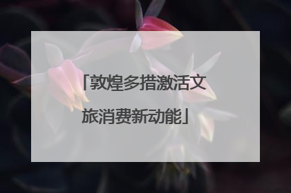 敦煌多措激活文旅消费新动能
